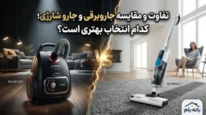 تفاوت و مقایسه جاروبرقی و جارو شارژی؛ کدام انتخاب بهتری است؟